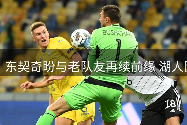 东契奇盼与老队友再续前缘 湖人因薪资压力暂缓华盛顿交易谈判