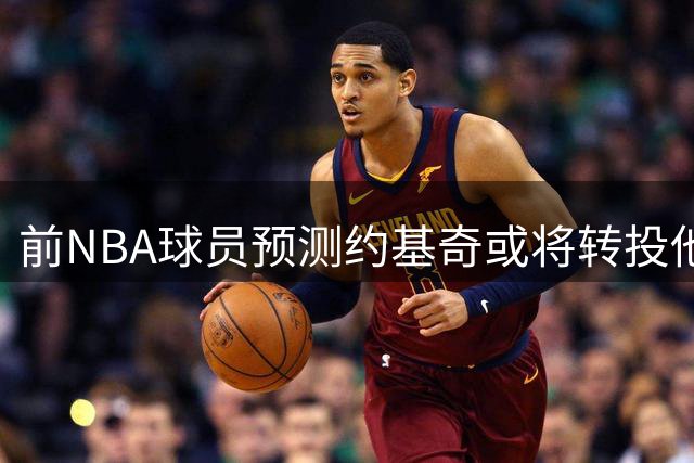 前NBA球员预测约基奇或将转投他队 质疑掘金管理层引援力度不足