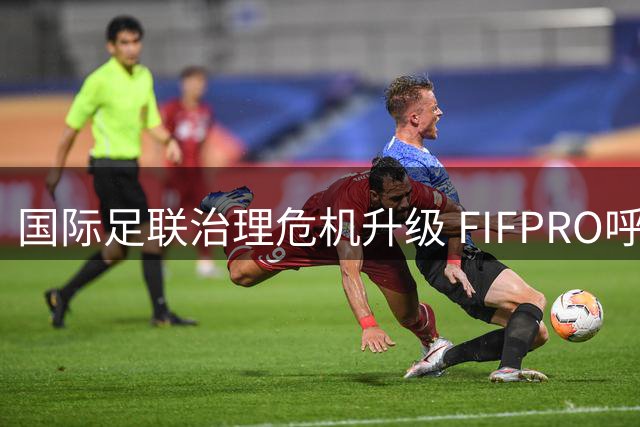 国际足联治理危机升级 FIFPRO呼吁深度改革刻不容缓