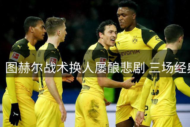 图赫尔战术换人屡酿悲剧 三场经典逆转暴露致命短板