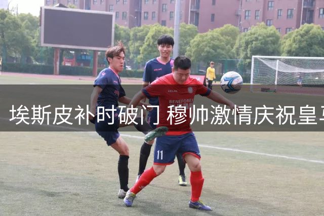 埃斯皮补时破门 穆帅激情庆祝皇马险胜