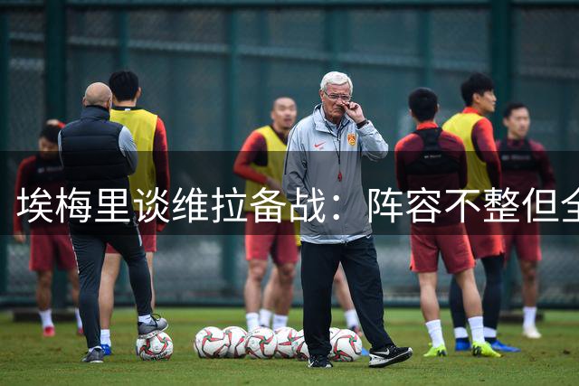 埃梅里谈维拉备战：阵容不整但全力以赴