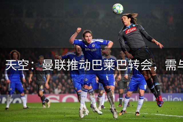 天空：曼联推动巴莱巴转会，需与布莱顿就球员估值找到妥协点