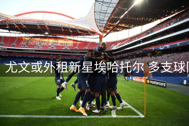 尤文或外租新星埃哈托尔 多支球队抛出橄榄枝