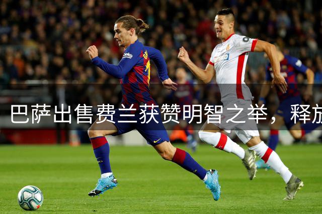 巴萨出售费兰获赞明智之举，释放财政空间同时寻求引援