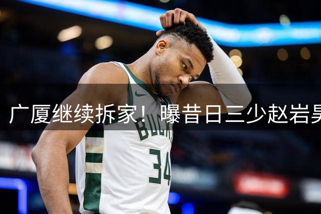 广厦继续拆家！曝昔日三少赵岩昊与宁波签下两年C类合同