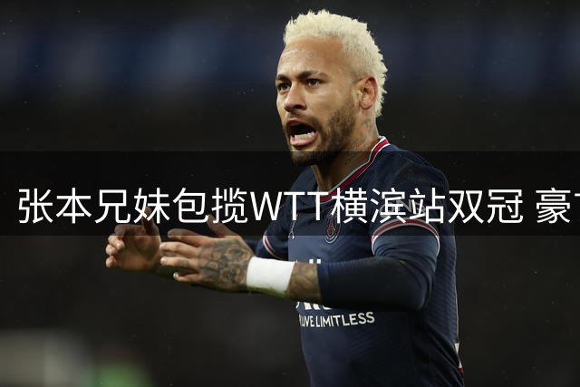 张本兄妹包揽WTT横滨站双冠 豪言目标中国世界杯