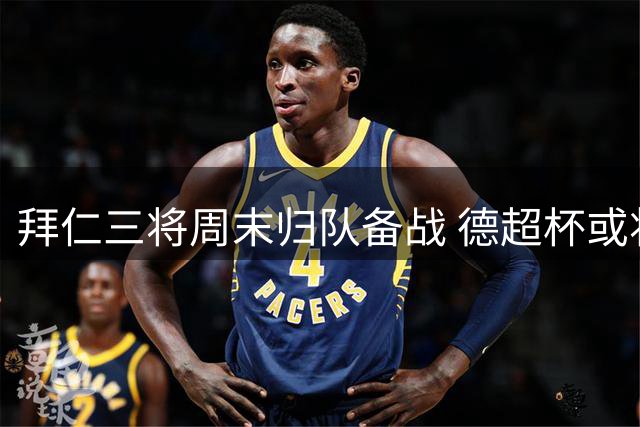 拜仁三将周末归队备战 德超杯或将以替补身份亮相