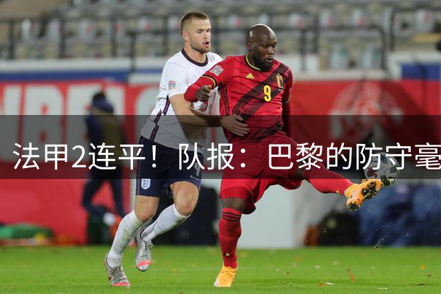 法甲2连平！队报：巴黎的防守毫无质量 欧超杯的胜利制造了假象