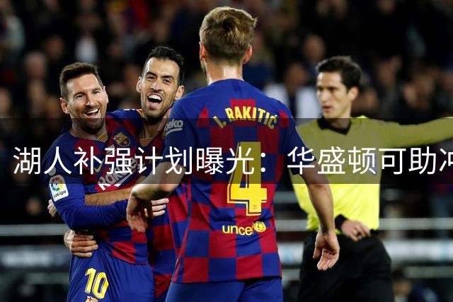 湖人补强计划曝光：华盛顿可助冲前四 库明加潜力更胜一筹