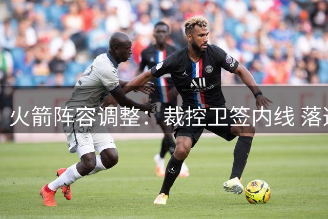 火箭阵容调整：裁控卫签内线 落选秀中锋获双向合约