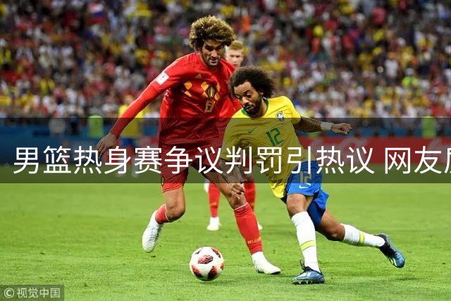 男篮热身赛争议判罚引热议 网友质疑"主场哨"价值