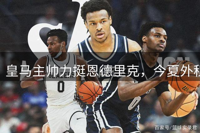 皇马主帅力挺恩德里克，今夏外租计划搁置