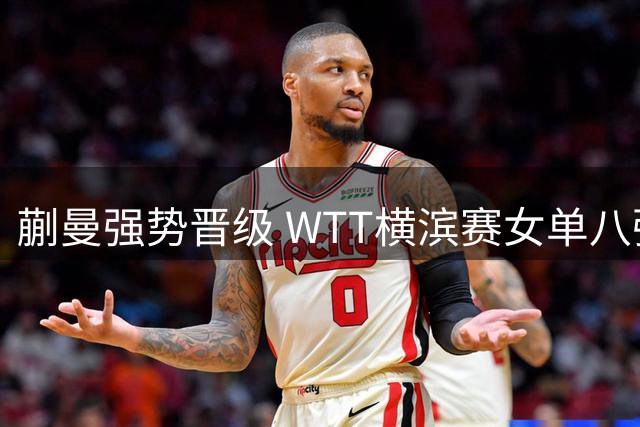 蒯曼强势晋级 WTT横滨赛女单八强诞生