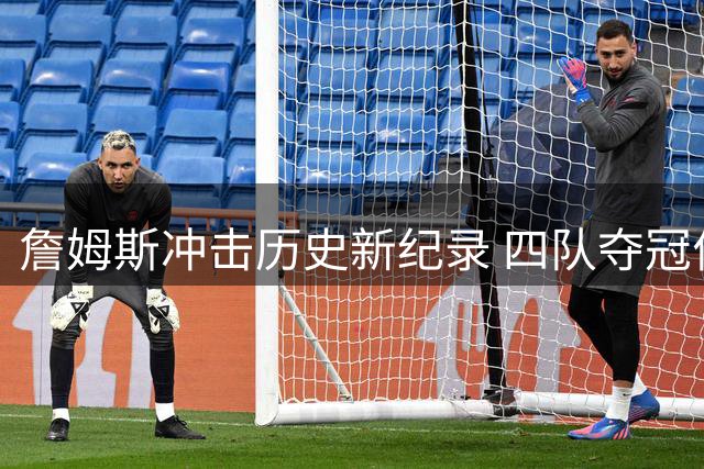 詹姆斯冲击历史新纪录 四队夺冠伟业仅一步之遥