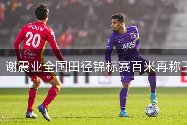 谢震业全国田径锦标赛百米再称王 时隔六年重夺桂冠