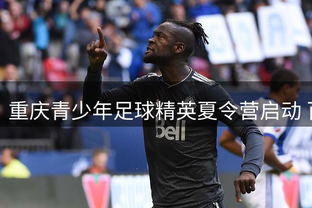 重庆青少年足球精英夏令营启动 百余名小将开启绿茵特训