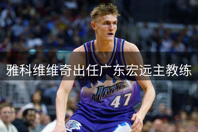 雅科维维奇出任广东宏远主教练